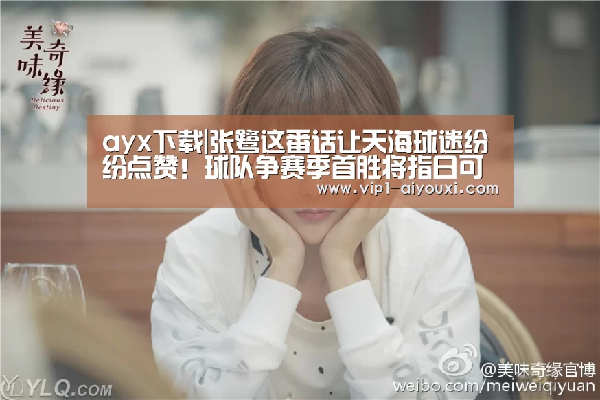 ayx下载|张鹭这番话让天海球迷纷纷点赞！球队争赛季首胜将指
