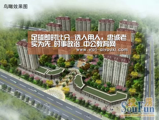 足球即时比分-选人用人，忠诚老实为先_时事政治_中公教育网