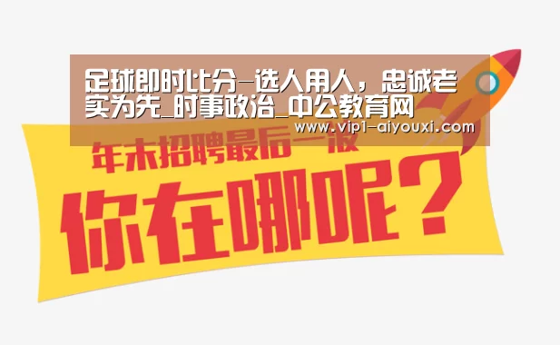 足球即时比分-选人用人,忠诚老实为先_时事政治_中公教育网(图2) 爱游戏体育直播